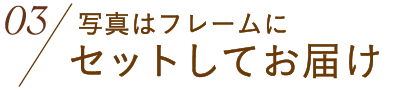  写真はフレームにセットしてお届け！