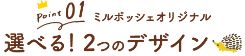 （ポイント1）ミルポッシェオリジナル選べる！2つのデザイン