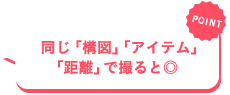 同じ「構図」「アイテム」「距離」で撮ると◎