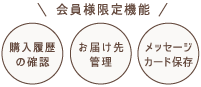 会員様限定機能！（1）購入履歴の確認、（2）お届け先の管理、（3）メッセージカード保存