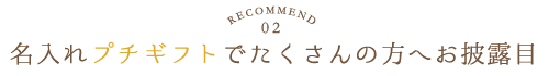 Recommend.02／名入れプチギフトでたくさんの方へお披露目