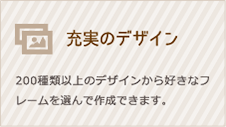 充実のデザイン/200種類以上のデザインか好きなフレームを選んで作成できます。