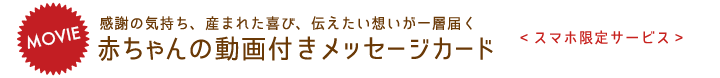 感謝の気持ち、産まれた喜び、伝えたい想いが一層届く！赤ちゃんの動画付きカード新登場!<iPhone限定新サービス>