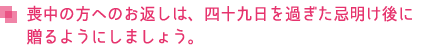 喪中の方へのお返しは、四十九日を過ぎた忌明け後に贈るようにしましょう。