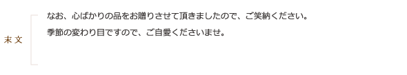 《末文》なお、心ばかりの品をお贈りさせて頂きましたので、ご笑納ください。季節の変わり目ですので、ご自愛くださいませ。