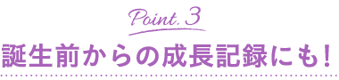 誕生前からの成長記録にも！