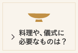 料理や、儀式に必要なものは？