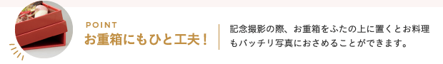 お重箱にもひと工夫！/記念撮影の際、お重箱をふたの上に置くとお料理もバッチリ写真におさめることができます。