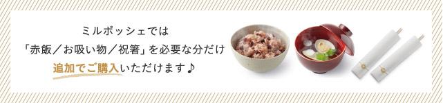 ミルポッシェでは「赤飯／お吸い物／祝箸」を必要な分だけ追加でご購入いただけます♪