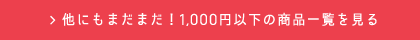 他にもまだまだ！1000円以下の商品一覧を見る