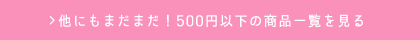 他にもまだまだ！500円以下の商品一覧を見る
