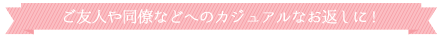 ご友人や同僚などへのカジュアルなお返しに!