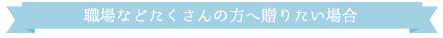 職場などたくさんの方へ贈りたい場合