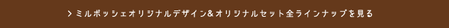 ミルポッシェの、オリジナルデザイン・オリジナルセット全ラインナップを見る