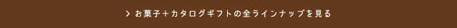 お菓子＋カタログギフトの全ラインナップを見る