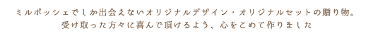 ミルポッシェでしか出会えないオリジナルデザイン・オリジナルセットの贈り物。受け取った方々に喜んで頂けるよう、心をこめて作りました