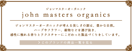 ジョンマスターオーガニックが考える美しさの源は豊かな自然。ハーブやフラワー、穀物などを選び抜き、感性に触れる香りとテクスチャーにこだわった製品づくりをしています。