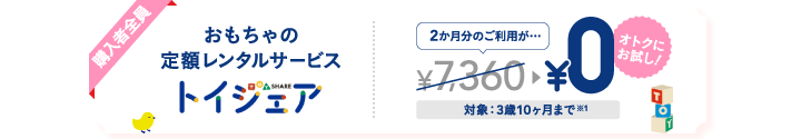 購入者全員おもちゃの定額レンタルサービス「トイシェア」2カ月分のご利用が¥0 対象3歳10ヶ月まで