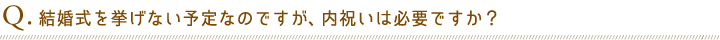 Q.結婚式を挙げない予定なのですが、内祝いは必要ですか？