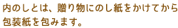 内のしとは、贈り物にのし紙をかけてから包装紙を包みます。